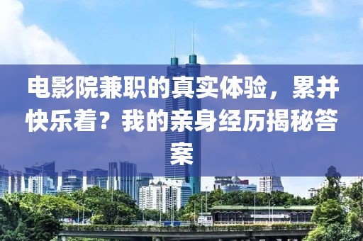 电影院兼职的真实体验，累并快乐着？我的亲身经历揭秘答案