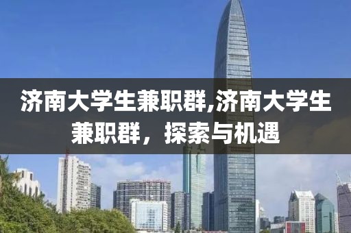 济南大学生兼职群,济南大学生兼职群，探索与机遇