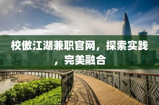 校傲江湖兼职官网，探索实践，完美融合