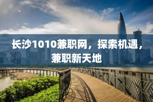 长沙1010兼职网，探索机遇，兼职新天地