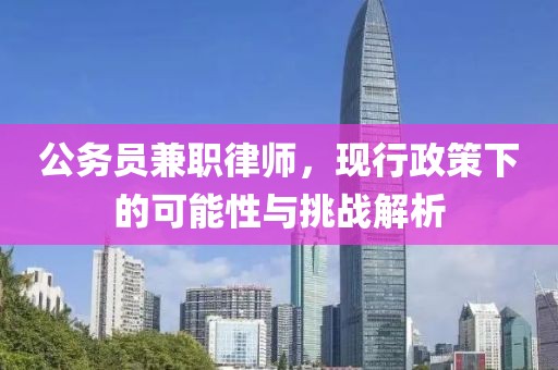 公务员兼职律师，现行政策下的可能性与挑战解析