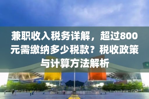 兼职收入税务详解，超过800元需缴纳多少税款？税收政策与计算方法解析