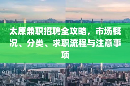 太原兼职招聘全攻略，市场概况、分类、求职流程与注意事项