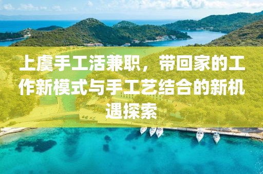 上虞手工活兼职，带回家的工作新模式与手工艺结合的新机遇探索