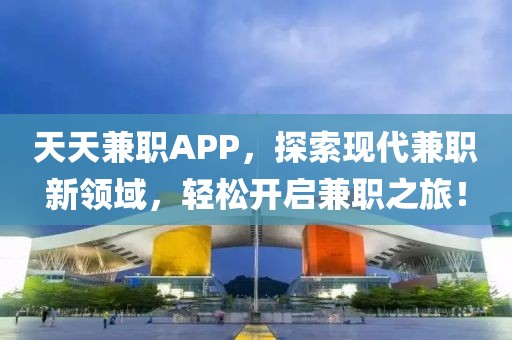 天天兼职APP，探索现代兼职新领域，轻松开启兼职之旅！