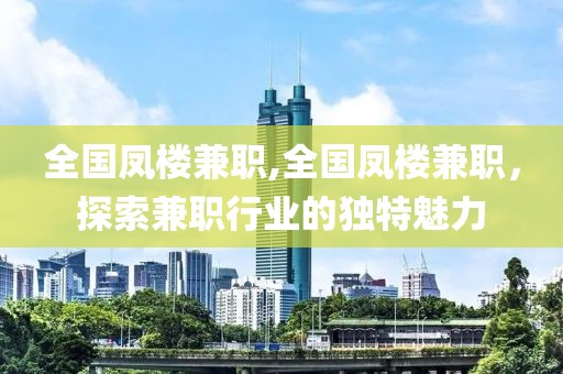 全国凤楼兼职,全国凤楼兼职，探索兼职行业的独特魅力