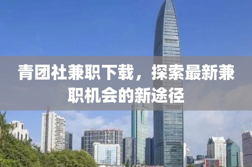 青团社兼职下载，探索最新兼职机会的新途径