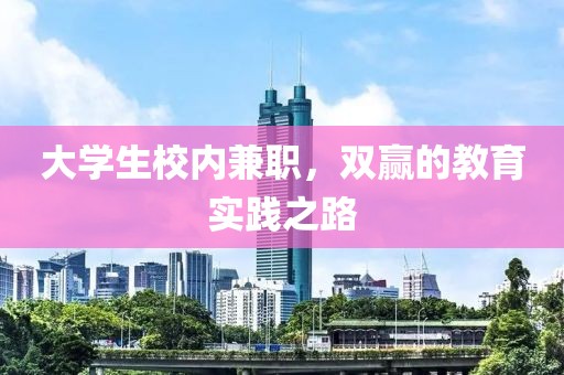 大学生校内兼职，双赢的教育实践之路