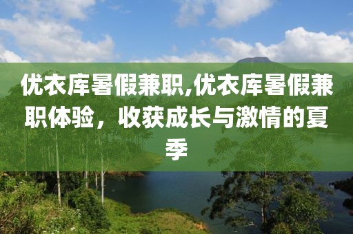 优衣库暑假兼职,优衣库暑假兼职体验，收获成长与激情的夏季