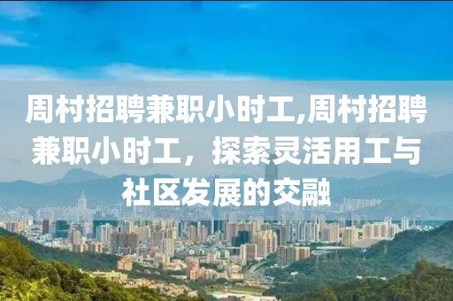 周村招聘兼职小时工,周村招聘兼职小时工，探索灵活用工与社区发展的交融