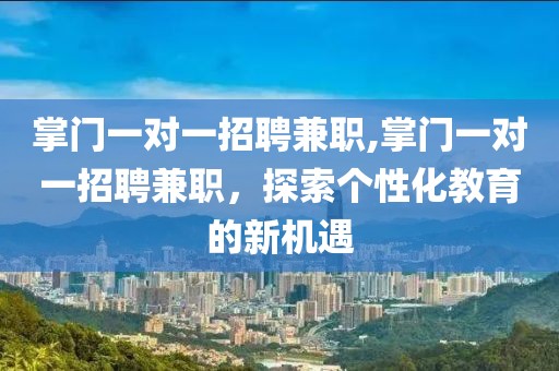 掌门一对一招聘兼职,掌门一对一招聘兼职，探索个性化教育的新机遇