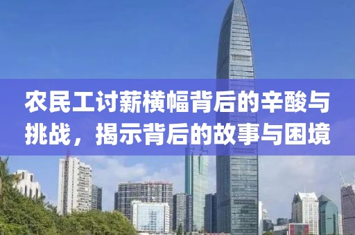 农民工讨薪横幅背后的辛酸与挑战，揭示背后的故事与困境