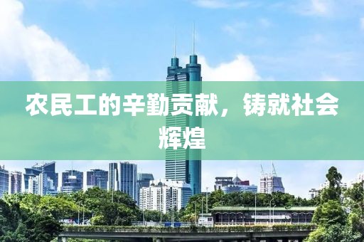 农民工的辛勤贡献，铸就社会辉煌