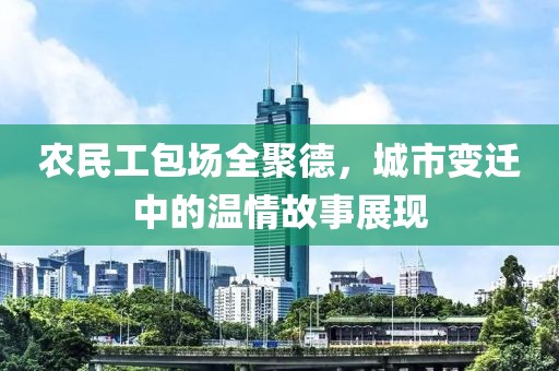 农民工包场全聚德，城市变迁中的温情故事展现