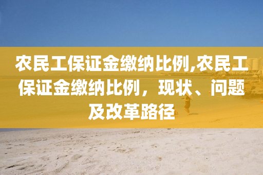 农民工保证金缴纳比例,农民工保证金缴纳比例，现状、问题及改革路径