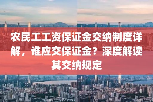 农民工工资保证金交纳制度详解，谁应交保证金？深度解读其交纳规定