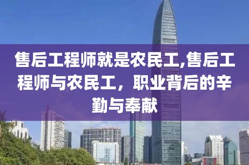 售后工程师就是农民工,售后工程师与农民工，职业背后的辛勤与奉献