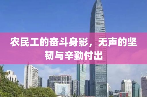 农民工的奋斗身影，无声的坚韧与辛勤付出